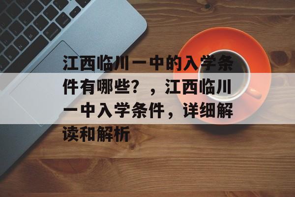 江西临川一中的入学条件有哪些?,江西临川一中入学条件,详细解读和解析 江西临川一中的入学条件有哪些?,江西临川一中入学条件,详细解读和解析