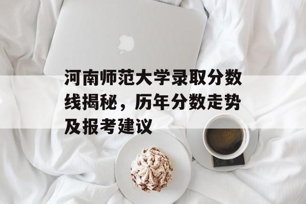 河南师范大学录取分数线揭秘,历年分数走势及报考建议 河南师范大学录取分数线揭秘,历年分数走势及报考建议