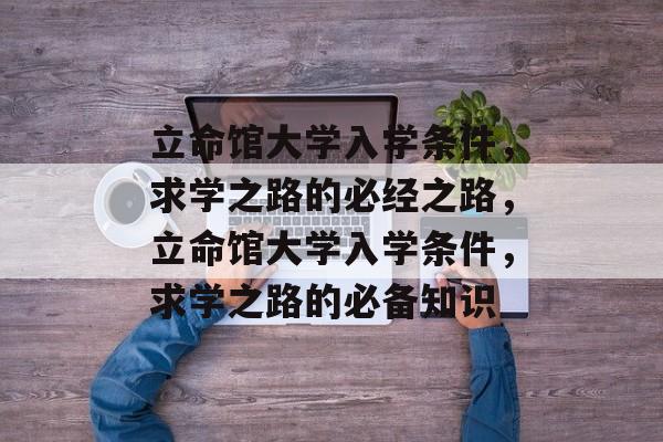 立命馆大学入学条件，求学之路的必经之路，立命馆大学入学条件，求学之路的必备知识