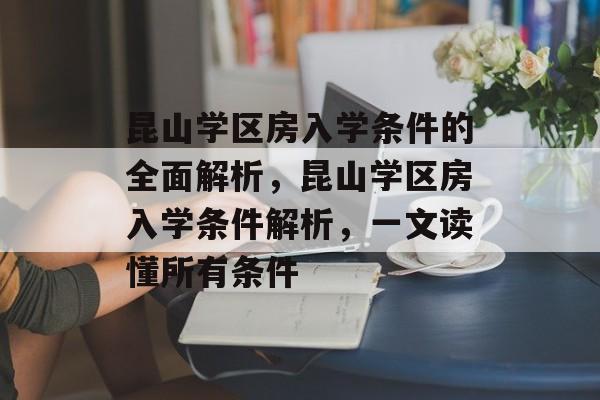 昆山学区房入学条件的全面解析，昆山学区房入学条件解析，一文读懂所有条件