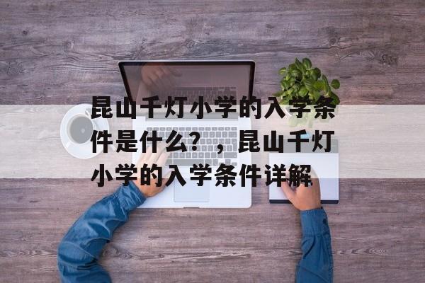 昆山千灯小学的入学条件是什么?,昆山千灯小学的入学条件详解 昆山千灯小学的入学条件是什么?,昆山千灯小学的入学条件详解