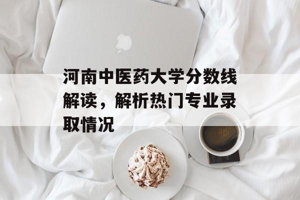 河南中医药大学分数线解读，解析热门专业录取情况
