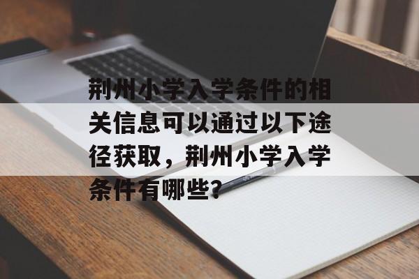 荆州小学入学条件的相关信息可以通过以下途径获取,荆州小学入学条件有哪些? 荆州小学入学条件的相关信息可以通过以下途径获取,荆州小学入学条件有哪些?