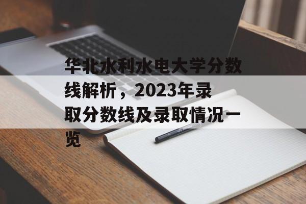 华北水利水电大学分数线解析,2023年录取分数线及录取情况一览 华北水利水电大学分数线解析,2023年录取分数线及录取情况一览
