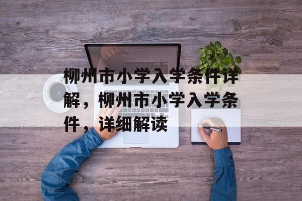 柳州市小学入学条件详解,柳州市小学入学条件,详细解读 柳州市小学入学条件详解,柳州市小学入学条件,详细解读