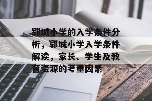 郓城小学的入学条件分析,郓城小学入学条件解读,家长、学生及教育资源的考量因素 郓城小学的入学条件分析,郓城小学入学条件解读,家长、学生及教育资源的考量因素