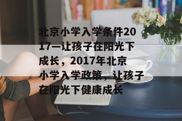 北京小学入学条件2017—让孩子在阳光下成长,2017年北京小学入学政策,让孩子在阳光下健康成长 北京小学入学条件2017—让孩子在阳光下成长,2017年北京小学入学政策,让孩子在阳光下健康成长