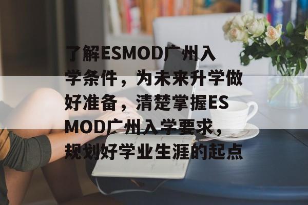 了解ESMOD广州入学条件,为未来升学做好准备,清楚掌握ESMOD广州入学要求,规划好学业生涯的起点 了解ESMOD广州入学条件,为未来升学做好准备,清楚掌握ESMOD广州入学要求,规划好学业生涯的起点