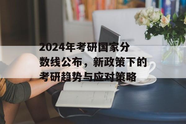 2024年考研国家分数线公布，新政策下的考研趋势与应对策略