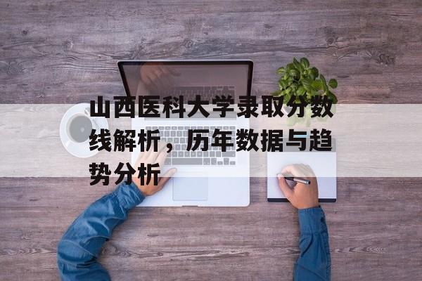 山西医科大学录取分数线解析,历年数据与趋势分析 山西医科大学录取分数线解析,历年数据与趋势分析