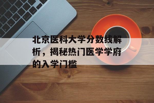 北京医科大学分数线解析，揭秘热门医学学府的入学门槛