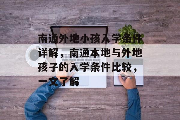 南通外地小孩入学条件详解，南通本地与外地孩子的入学条件比较，一文了解