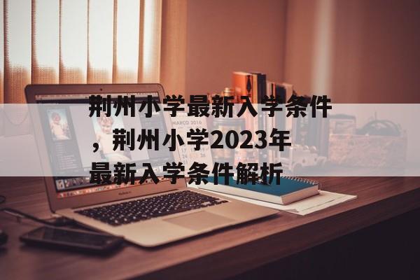 荆州小学最新入学条件，荆州小学2023年最新入学条件解析