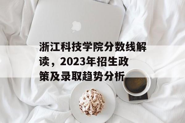 浙江科技学院分数线解读,2023年招生政策及录取趋势分析 浙江科技学院分数线解读,2023年招生政策及录取趋势分析