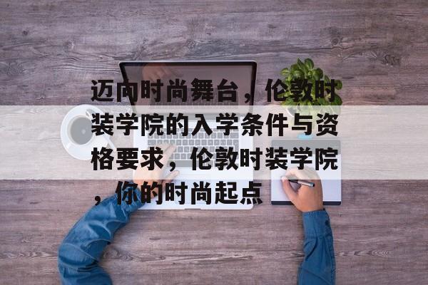 迈向时尚舞台,伦敦时装学院的入学条件与资格要求,伦敦时装学院,你的时尚起点 迈向时尚舞台,伦敦时装学院的入学条件与资格要求,伦敦时装学院,你的时尚起点