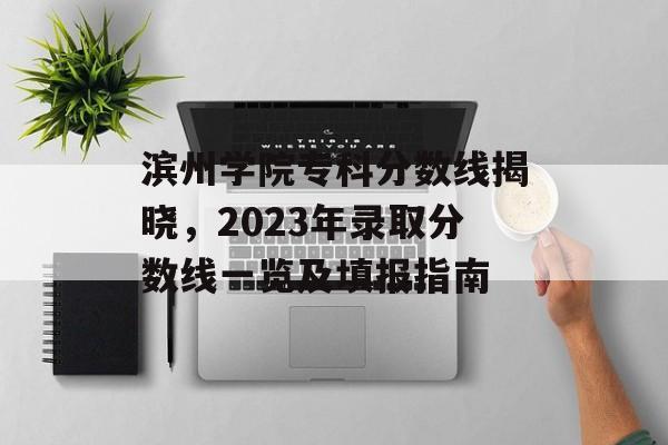 滨州学院专科分数线揭晓,2023年录取分数线一览及填报指南 滨州学院专科分数线揭晓,2023年录取分数线一览及填报指南