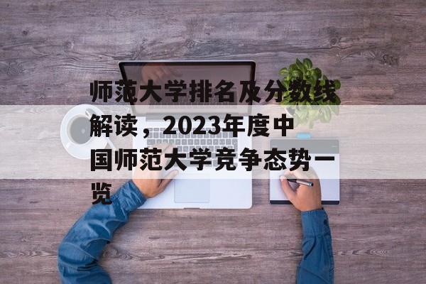 师范大学排名及分数线解读，2023年度中国师范大学竞争态势一览