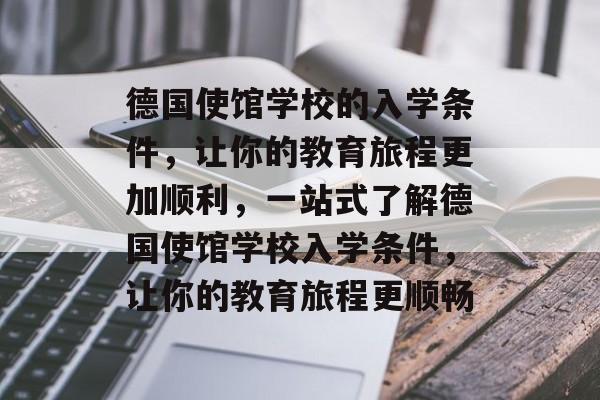 德国使馆学校的入学条件,让你的教育旅程更加顺利,一站式了解德国使馆学校入学条件,让你的教育旅程更顺畅 德国使馆学校的入学条件,让你的教育旅程更加顺利,一站式了解德国使馆学校入学条件,让你的教育旅程更顺畅