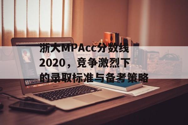 浙大MPAcc分数线2020,竞争激烈下的录取标准与备考策略 浙大MPAcc分数线2020,竞争激烈下的录取标准与备考策略