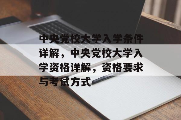 中央党校大学入学条件详解,中央党校大学入学资格详解,资格要求与考试方式 中央党校大学入学条件详解,中央党校大学入学资格详解,资格要求与考试方式