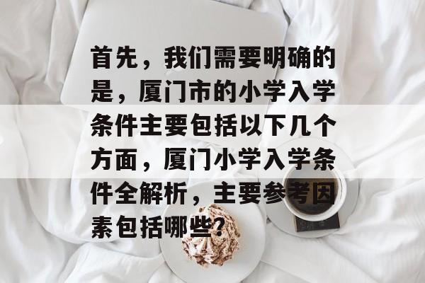 首先,我们需要明确的是,厦门市的小学入学条件主要包括以下几个方面,厦门小学入学条件全解析,主要参考因素包括哪些? 首先,我们需要明确的是,厦门市的小学入学条件主要包括以下几个方面,厦门小学入学条件全解析,主要参考因素包括哪些?
