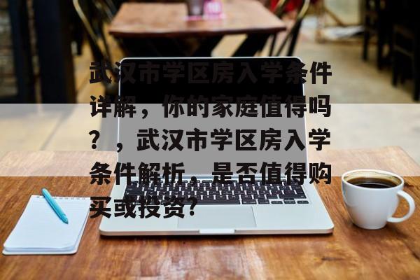 武汉市学区房入学条件详解,你的家庭值得吗?,武汉市学区房入学条件解析,是否值得购买或投资? 武汉市学区房入学条件详解,你的家庭值得吗?,武汉市学区房入学条件解析,是否值得购买或投资?
