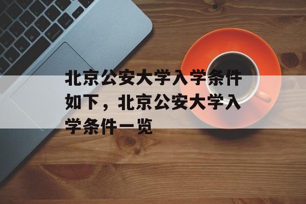 北京公安大学入学条件如下,北京公安大学入学条件一览 北京公安大学入学条件如下,北京公安大学入学条件一览