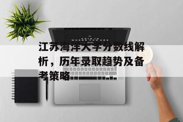 江苏海洋大学分数线解析,历年录取趋势及备考策略 江苏海洋大学分数线解析,历年录取趋势及备考策略