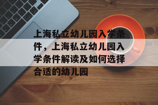 上海私立幼儿园入学条件，上海私立幼儿园入学条件解读及如何选择合适的幼儿园
