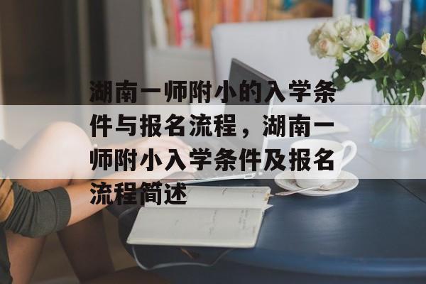 湖南一师附小的入学条件与报名流程，湖南一师附小入学条件及报名流程简述