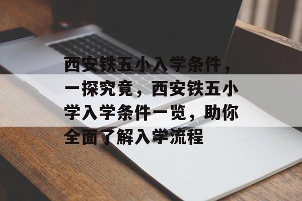 西安铁五小入学条件,一探究竟,西安铁五小学入学条件一览,助你全面了解入学流程 西安铁五小入学条件,一探究竟,西安铁五小学入学条件一览,助你全面了解入学流程