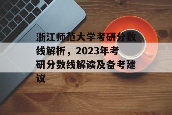 浙江师范大学考研分数线解析,2023年考研分数线解读及备考建议 浙江师范大学考研分数线解析,2023年考研分数线解读及备考建议