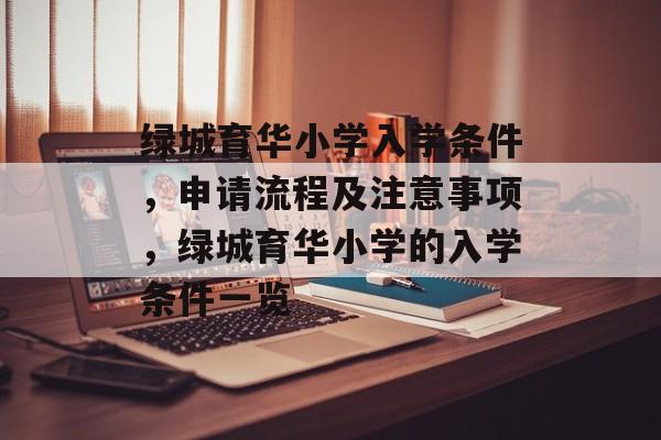 绿城育华小学入学条件,申请流程及注意事项,绿城育华小学的入学条件一览 绿城育华小学入学条件,申请流程及注意事项,绿城育华小学的入学条件一览