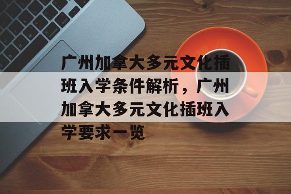广州加拿大多元文化插班入学条件解析,广州加拿大多元文化插班入学要求一览 广州加拿大多元文化插班入学条件解析,广州加拿大多元文化插班入学要求一览