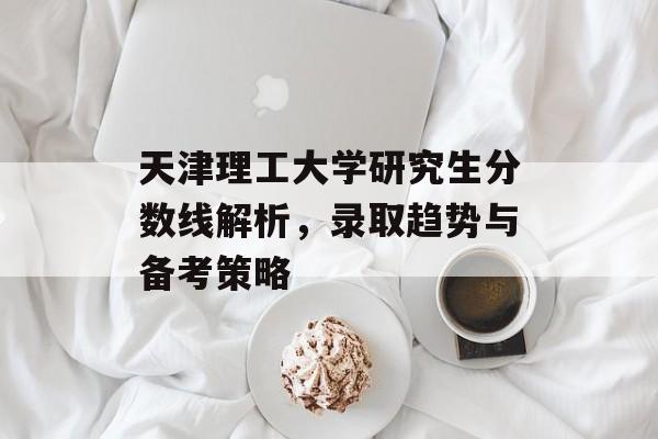 天津理工大学研究生分数线解析,录取趋势与备考策略 天津理工大学研究生分数线解析,录取趋势与备考策略