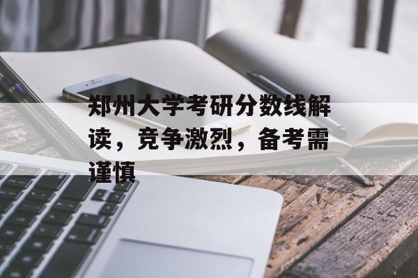 郑州大学考研分数线解读，竞争激烈，备考需谨慎