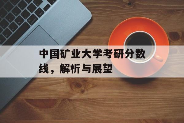 中国矿业大学考研分数线，解析与展望