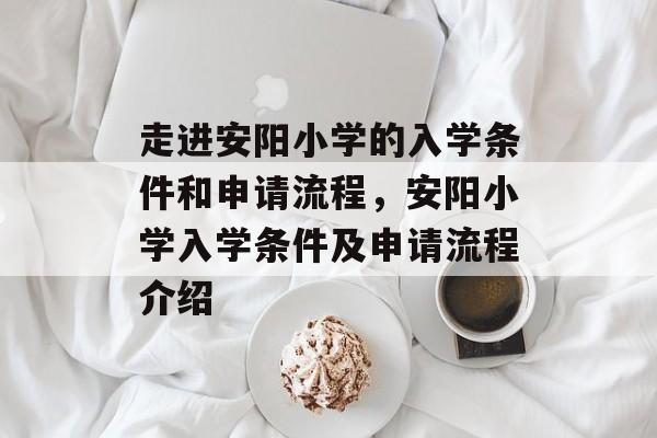 走进安阳小学的入学条件和申请流程，安阳小学入学条件及申请流程介绍