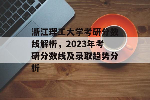 浙江理工大学考研分数线解析,2023年考研分数线及录取趋势分析 浙江理工大学考研分数线解析,2023年考研分数线及录取趋势分析