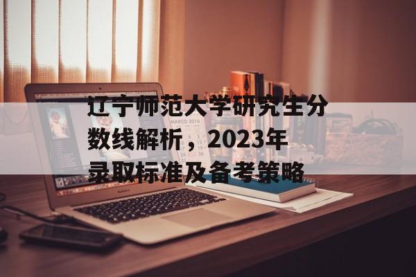 辽宁师范大学研究生分数线解析,2023年录取标准及备考策略 辽宁师范大学研究生分数线解析,2023年录取标准及备考策略