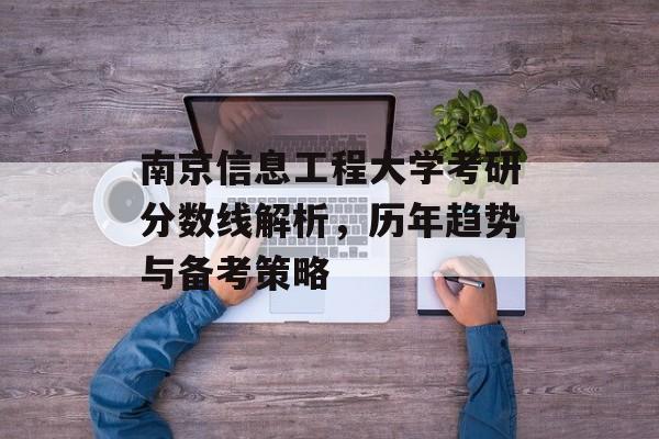 南京信息工程大学考研分数线解析,历年趋势与备考策略 南京信息工程大学考研分数线解析,历年趋势与备考策略
