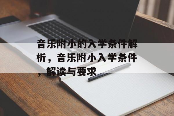 音乐附小的入学条件解析，音乐附小入学条件，解读与要求