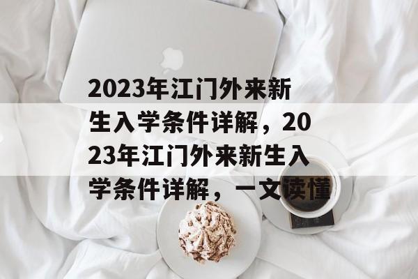 2023年江门外来新生入学条件详解，2023年江门外来新生入学条件详解，一文读懂