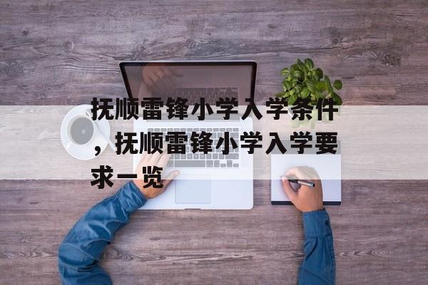 抚顺雷锋小学入学条件，抚顺雷锋小学入学要求一览