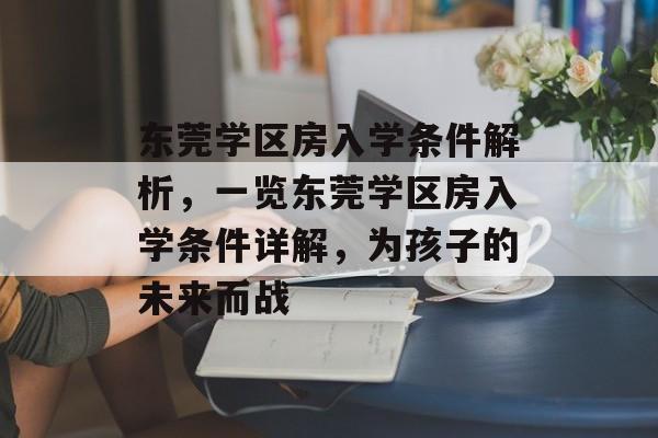 东莞学区房入学条件解析,一览东莞学区房入学条件详解,为孩子的未来而战 东莞学区房入学条件解析,一览东莞学区房入学条件详解,为孩子的未来而战