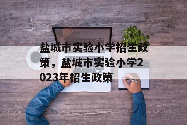 盐城市实验小学招生政策,盐城市实验小学2023年招生政策 盐城市实验小学招生政策,盐城市实验小学2023年招生政策