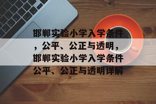 邯郸实验小学入学条件,公平、公正与透明,邯郸实验小学入学条件公平、公正与透明详解 邯郸实验小学入学条件,公平、公正与透明,邯郸实验小学入学条件公平、公正与透明详解