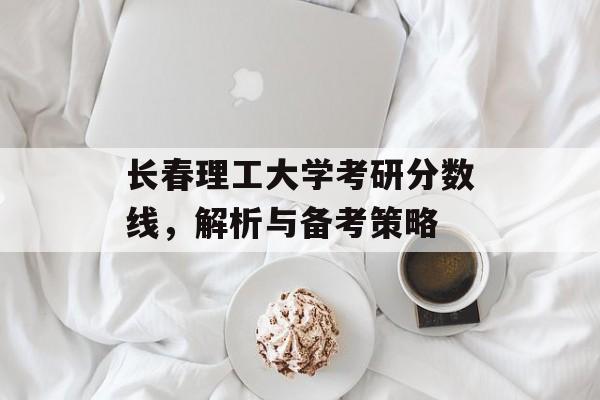 长春理工大学考研分数线，解析与备考策略