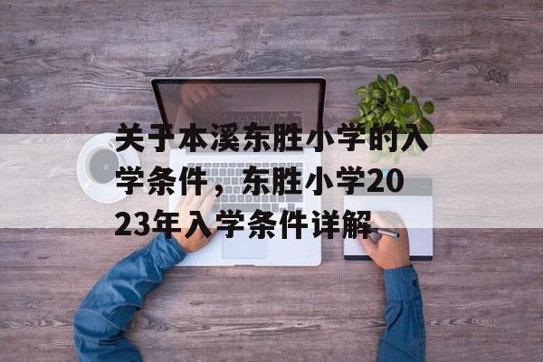 关于本溪东胜小学的入学条件,东胜小学2023年入学条件详解 关于本溪东胜小学的入学条件,东胜小学2023年入学条件详解