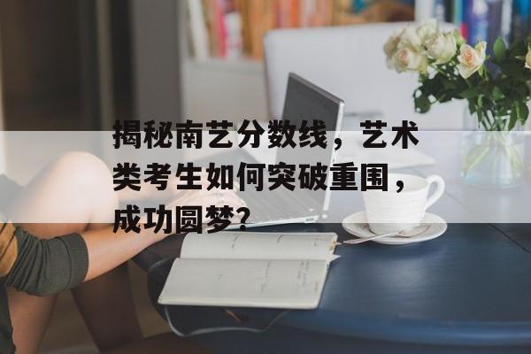 揭秘南艺分数线，艺术类考生如何突破重围，成功圆梦？